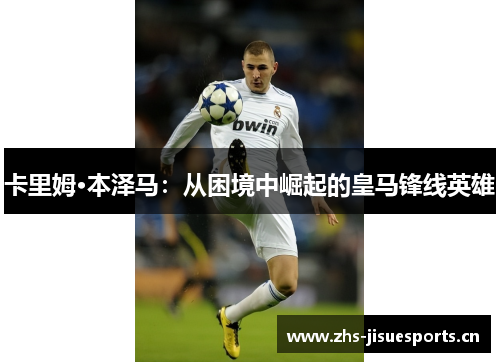 卡里姆·本泽马：从困境中崛起的皇马锋线英雄