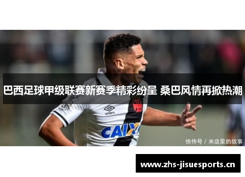 巴西足球甲级联赛新赛季精彩纷呈 桑巴风情再掀热潮