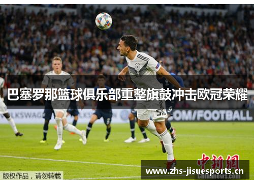 巴塞罗那篮球俱乐部重整旗鼓冲击欧冠荣耀