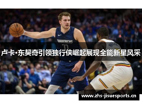 卢卡·东契奇引领独行侠崛起展现全能新星风采