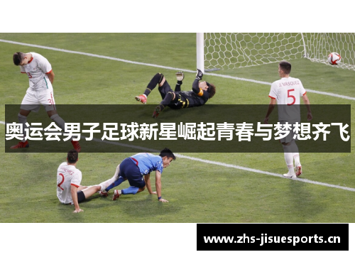 奥运会男子足球新星崛起青春与梦想齐飞