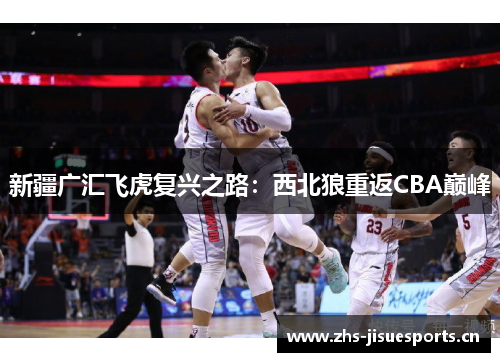 新疆广汇飞虎复兴之路：西北狼重返CBA巅峰
