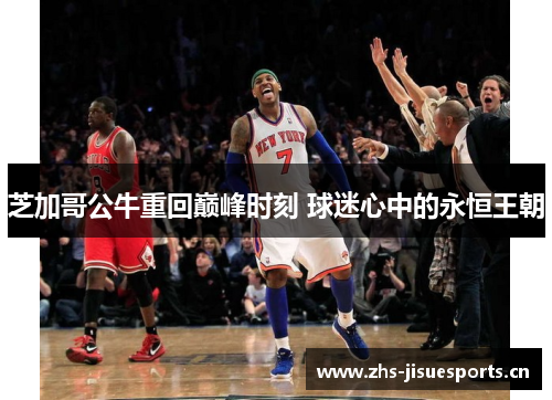 芝加哥公牛重回巅峰时刻 球迷心中的永恒王朝