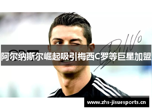 阿尔纳斯尔崛起吸引梅西C罗等巨星加盟