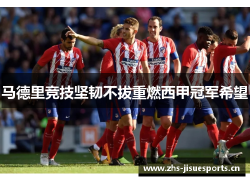 马德里竞技坚韧不拔重燃西甲冠军希望