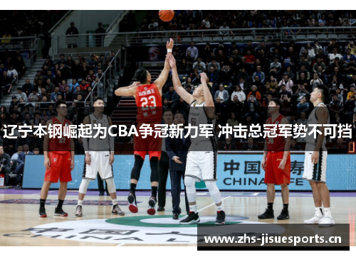 辽宁本钢崛起为CBA争冠新力军 冲击总冠军势不可挡