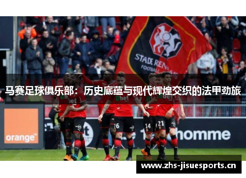 马赛足球俱乐部：历史底蕴与现代辉煌交织的法甲劲旅