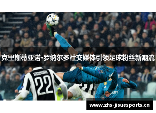 克里斯蒂亚诺·罗纳尔多社交媒体引领足球粉丝新潮流