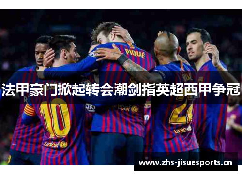 法甲豪门掀起转会潮剑指英超西甲争冠