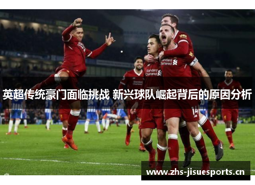 英超传统豪门面临挑战 新兴球队崛起背后的原因分析