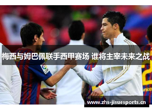 梅西与姆巴佩联手西甲赛场 谁将主宰未来之战