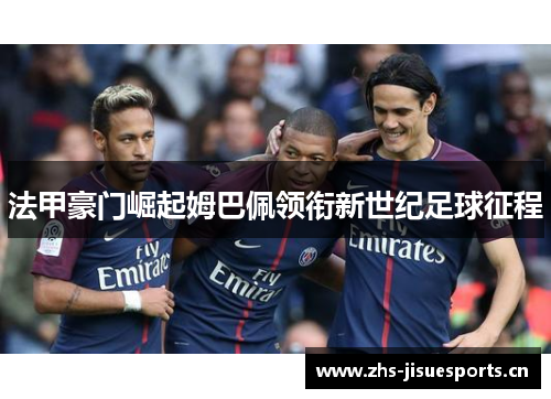 法甲豪门崛起姆巴佩领衔新世纪足球征程