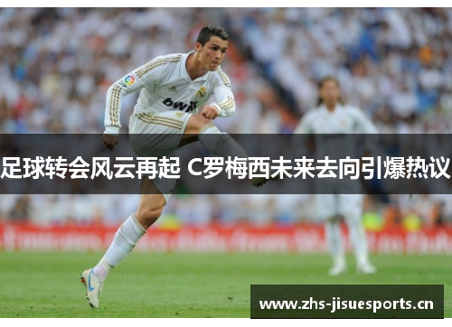 足球转会风云再起 C罗梅西未来去向引爆热议