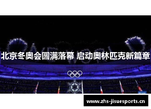 北京冬奥会圆满落幕 启动奥林匹克新篇章