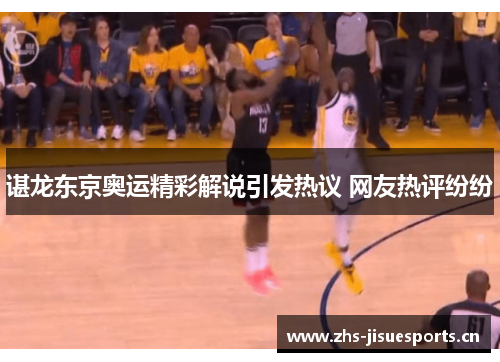 谌龙东京奥运精彩解说引发热议 网友热评纷纷